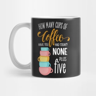 How Many Cups of Coffee Have You Had Today? None Plus Five - Black Mug